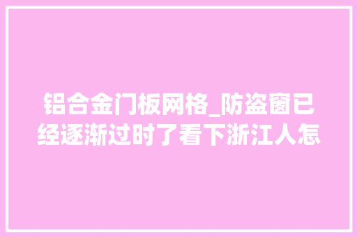 铝合金门板网格_防盗窗已经逐渐过时了看下浙江人怎么装高级安然护隐私