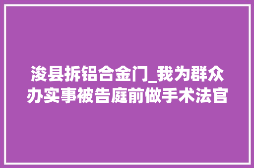 浚县拆铝合金门_我为群众办实事被告庭前做手术法官尽责携卷下乡