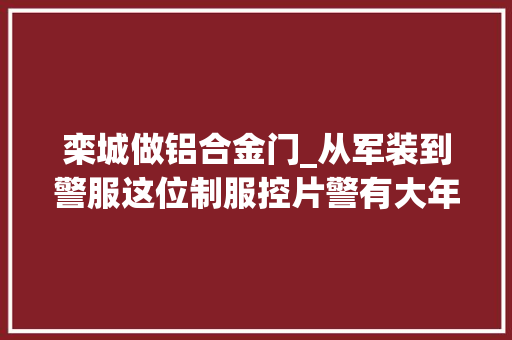 栾城做铝合金门_从军装到警服这位制服控片警有大年夜发明