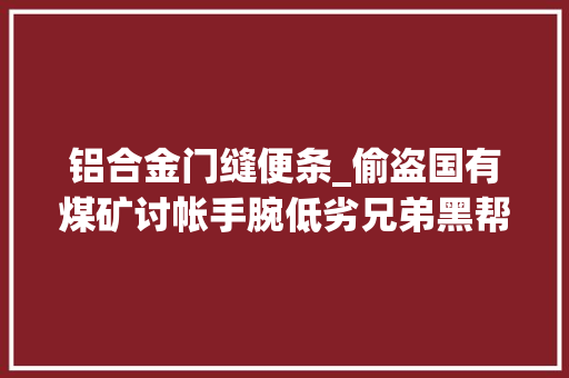 铝合金门缝便条_偷盗国有煤矿讨帐手腕低劣兄弟黑帮罪恶令人心惊