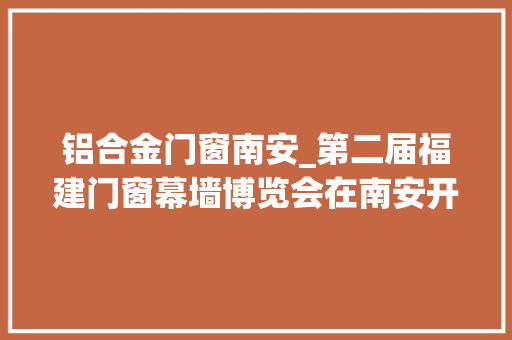 铝合金门窗南安_第二届福建门窗幕墙博览会在南安开幕