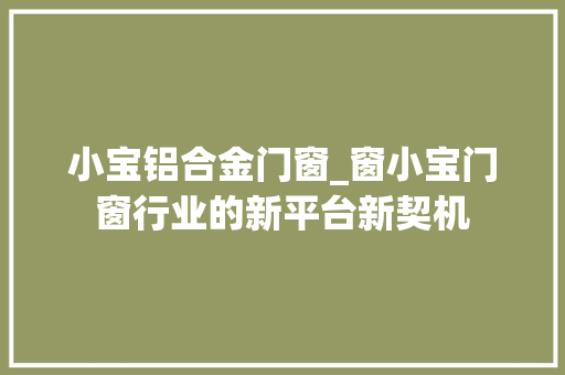 小宝铝合金门窗_窗小宝门窗行业的新平台新契机