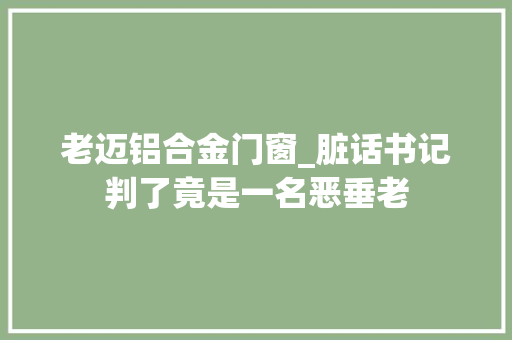 老迈铝合金门窗_脏话书记判了竟是一名恶垂老