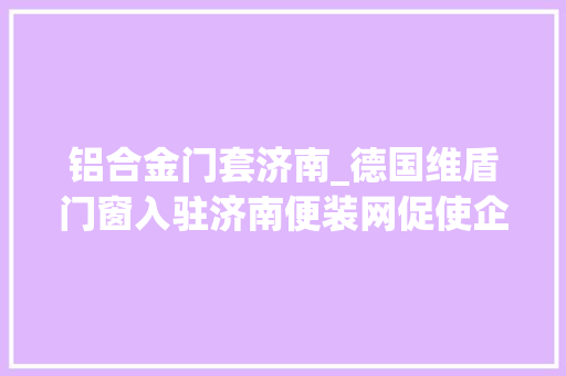 铝合金门套济南_德国维盾门窗入驻济南便装网促使企业进级