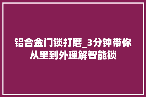 铝合金门锁打磨_3分钟带你从里到外理解智能锁
