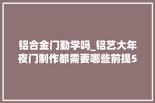 铝合金门勤学吗_铝艺大年夜门制作都需要哪些前提5个前提并不难看你达到了几个