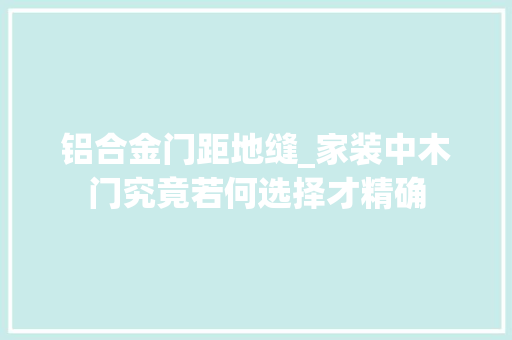 铝合金门距地缝_家装中木门究竟若何选择才精确