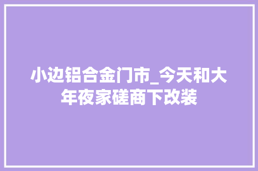 小边铝合金门市_今天和大年夜家磋商下改装