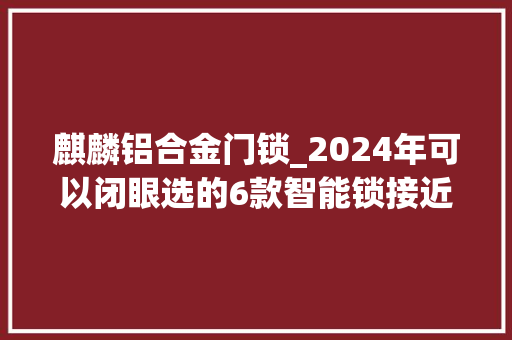 麒麟铝合金门锁_2024年可以闭眼选的6款智能锁接近零差评智能又安然