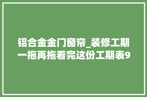 铝合金金门窗帘_装修工期一拖再拖看完这份工期表9个步骤1秒算出落成时间