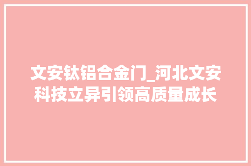 文安钛铝合金门_河北文安科技立异引领高质量成长