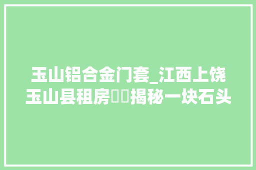 玉山铝合金门套_江西上饶玉山县租房轇轕揭秘一块石头掀起的风暴动象浮出水面