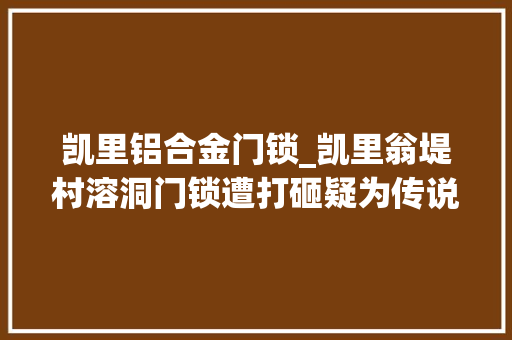 凯里铝合金门锁_凯里翁堤村溶洞门锁遭打砸疑为传说中宁靖天堂宝藏而来