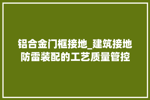 铝合金门框接地_建筑接地防雷装配的工艺质量管控
