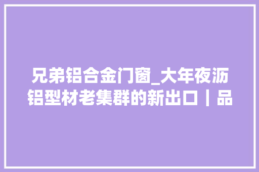 兄弟铝合金门窗_大年夜沥铝型材老集群的新出口｜品格革命集群战法⑤