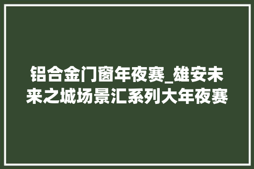 铝合金门窗年夜赛_雄安未来之城场景汇系列大年夜赛宣告