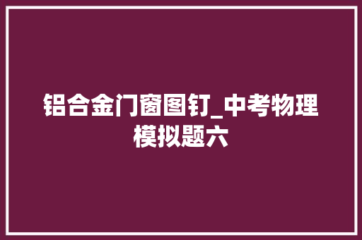 铝合金门窗图钉_中考物理模拟题六