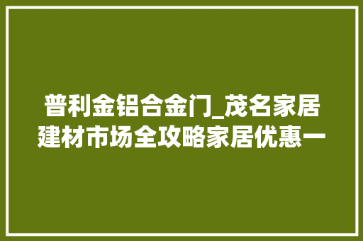 普利金铝合金门_茂名家居建材市场全攻略家居优惠一目了然上篇