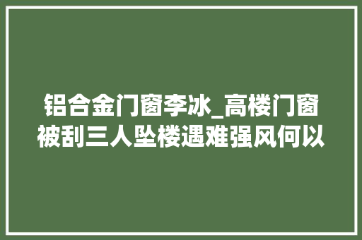 铝合金门窗李冰_高楼门窗被刮三人坠楼遇难强风何以夺命