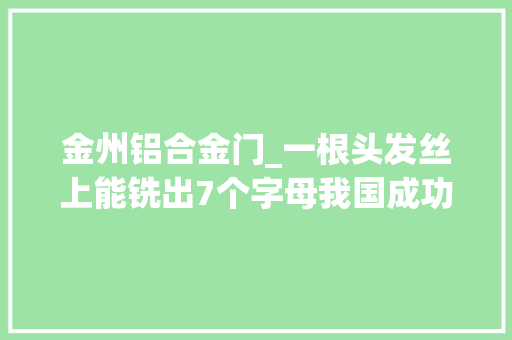 金州铝合金门_一根头发丝上能铣出7个字母我国成功研制出直径001mm的极小径铣刀