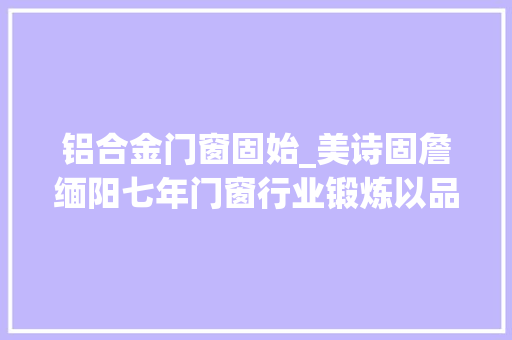 铝合金门窗固始_美诗固詹缅阳七年门窗行业锻炼以品格实力助跑可持续成长