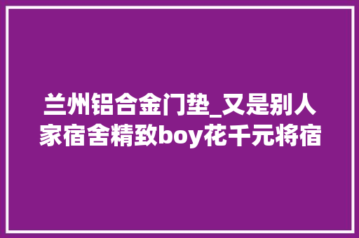 兰州铝合金门垫_又是别人家宿舍精致boy花千元将宿舍装成酒店风