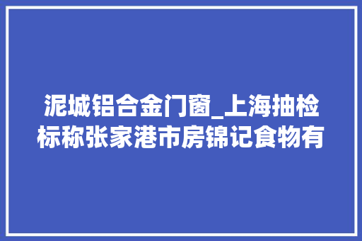 泥城铝合金门窗_上海抽检标称张家港市房锦记食物有限公司分娩的苏式豆沙月饼酸价超标