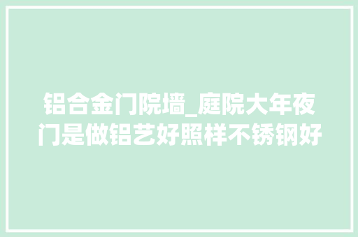 铝合金门院墙_庭院大年夜门是做铝艺好照样不锈钢好