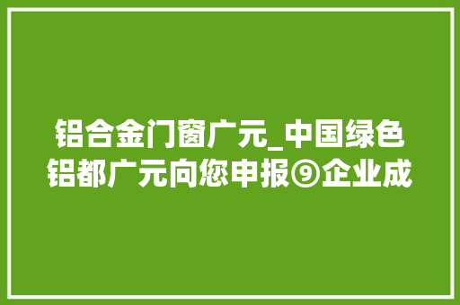 铝合金门窗广元_中国绿色铝都广元向您申报⑨企业成长篇丨小铝棒做出新花样四川广之铝金属制品有限公司现场见闻