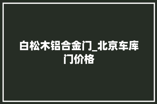 白松木铝合金门_北京车库门价格