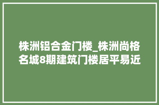 株洲铝合金门楼_株洲尚格名城8期建筑门楼居平易近采光受影响