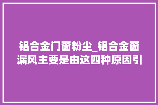 铝合金门窗粉尘_铝合金窗漏风主要是由这四种原因引起的您家是哪种情况