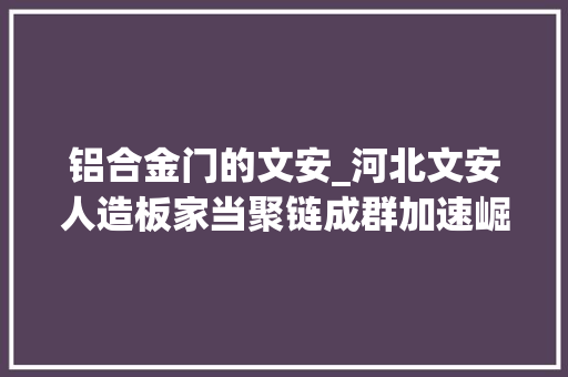 铝合金门的文安_河北文安人造板家当聚链成群加速崛起