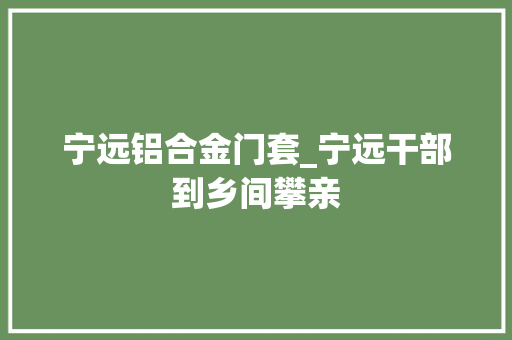 宁远铝合金门套_宁远干部到乡间攀亲