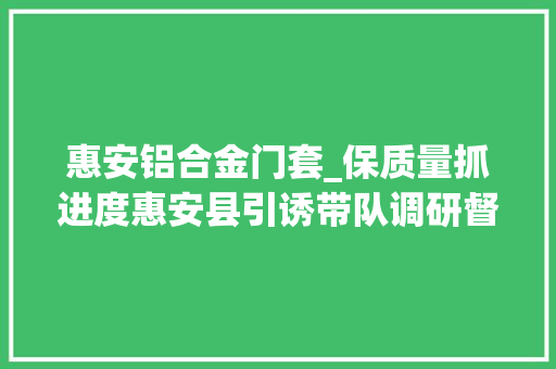 惠安铝合金门套_保质量抓进度惠安县引诱带队调研督导恒大年夜项目