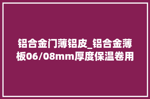 铝合金门薄铝皮_铝合金薄板06/08mm厚度保温卷用途厂家报价