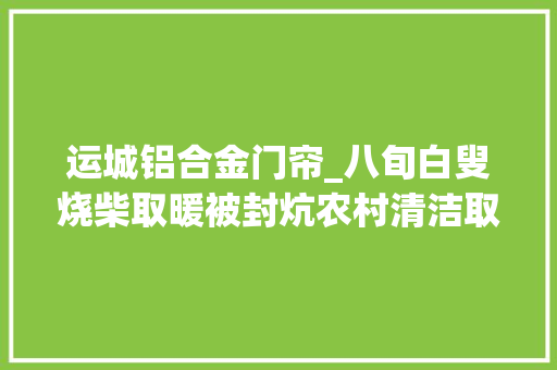 运城铝合金门帘_八旬白叟烧柴取暖被封炕农村清洁取暖设备若何让群众用得好用得起