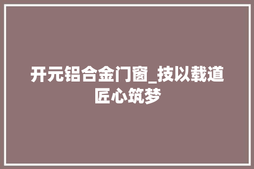 开元铝合金门窗_技以载道匠心筑梦