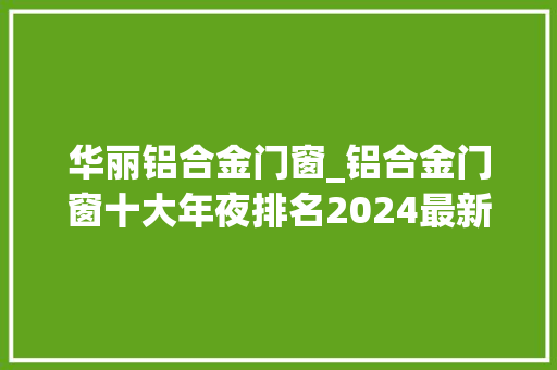 华丽铝合金门窗_铝合金门窗十大年夜排名2024最新