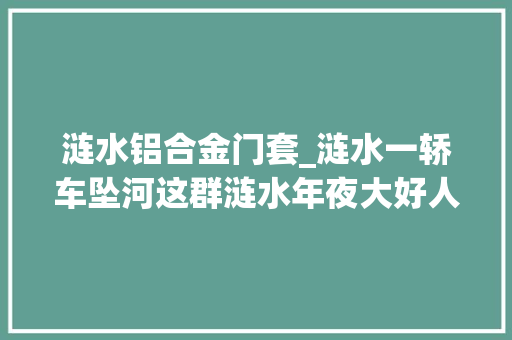 涟水铝合金门套_涟水一轿车坠河这群涟水年夜大好人值得点赞