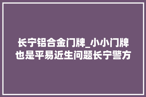 长宁铝合金门牌_小小门牌也是平易近生问题长宁警方这样为大年夜家擦亮门面