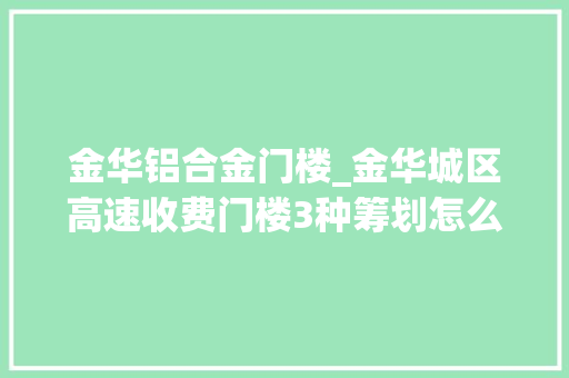 金华铝合金门楼_金华城区高速收费门楼3种筹划怎么选快来看看你喜好哪一款
