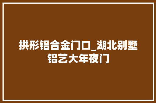 拱形铝合金门口_湖北别墅铝艺大年夜门