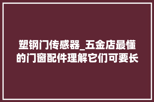 塑钢门传感器_五金店最懂的门窗配件理解它们可要长篇大年夜论