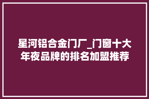 星河铝合金门厂_门窗十大年夜品牌的排名加盟推荐