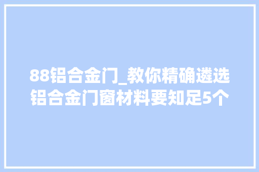 88铝合金门_教你精确遴选铝合金门窗材料要知足5个前提干货常识很重要 塑钢门