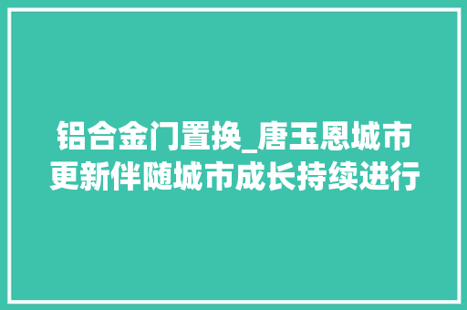 铝合金门置换_唐玉恩城市更新伴随城市成长持续进行