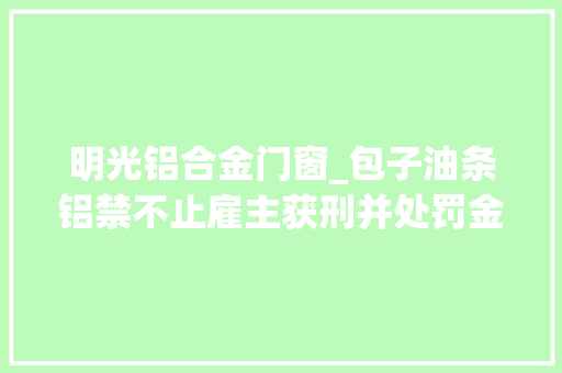 明光铝合金门窗_包子油条铝禁不止雇主获刑并处罚金