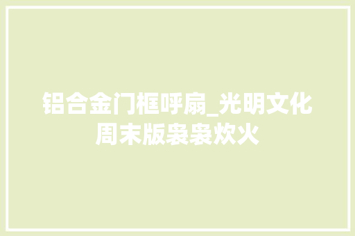 铝合金门框呼扇_光明文化周末版袅袅炊火