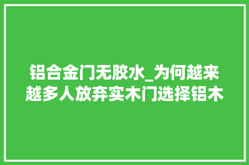 铝合金门无胶水_为何越来越多人放弃实木门选择铝木门这4点无法比拟